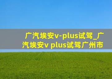 广汽埃安v-plus试驾_广汽埃安v plus试驾广州市